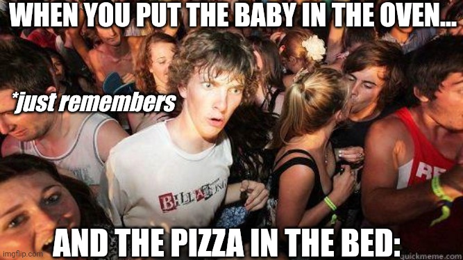 Thats no good!!!... Wait WHAT?! | WHEN YOU PUT THE BABY IN THE OVEN... *just remembers; AND THE PIZZA IN THE BED: | image tagged in sudden realization,oh no,what | made w/ Imgflip meme maker