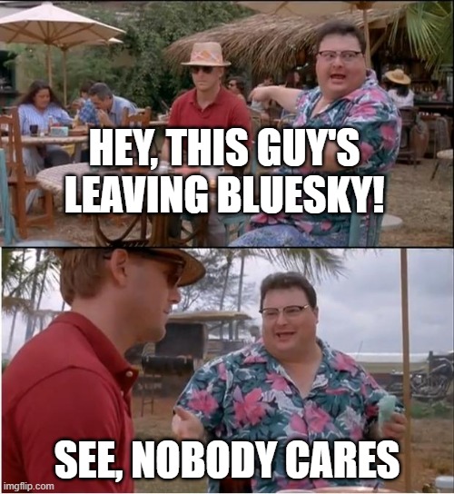 Jurassic Park No One Cares | HEY, THIS GUY'S LEAVING BLUESKY! SEE, NOBODY CARES | image tagged in jurassic park no one cares | made w/ Imgflip meme maker