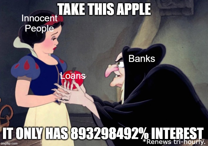 Snow White | TAKE THIS APPLE; Innocent
People; Banks; Loans; IT ONLY HAS 893298492% INTEREST; *Renews tri-hourly. | image tagged in snow white | made w/ Imgflip meme maker