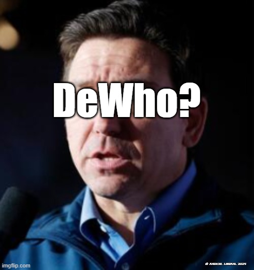 DeWho? | DeWho? © RADICAL LIBERAL 2024 | image tagged in desantis,scumbag republicans,clown car republicans,loser,asshole | made w/ Imgflip meme maker