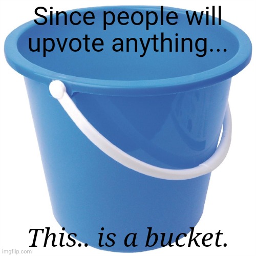 Tf2 reference???? | Since people will upvote anything... This.. is a bucket. | image tagged in tf2,bucket,meme,fun,funny | made w/ Imgflip meme maker