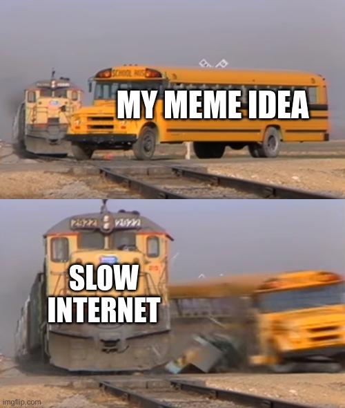 A train hitting a school bus | MY MEME IDEA; SLOW INTERNET | image tagged in a train hitting a school bus | made w/ Imgflip meme maker