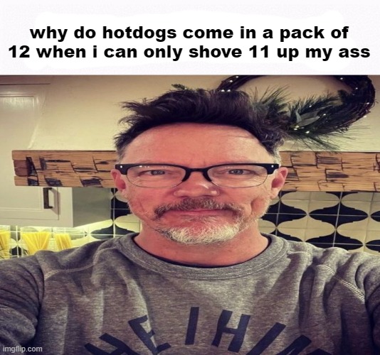 pls answer | why do hotdogs come in a pack of 12 when i can only shove 11 up my ass | image tagged in i hope you explode | made w/ Imgflip meme maker