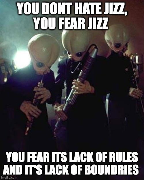 Cantina Jizz | YOU DONT HATE JIZZ,
YOU FEAR JIZZ; YOU FEAR ITS LACK OF RULES AND IT'S LACK OF BOUNDRIES | image tagged in star wars cantina band | made w/ Imgflip meme maker