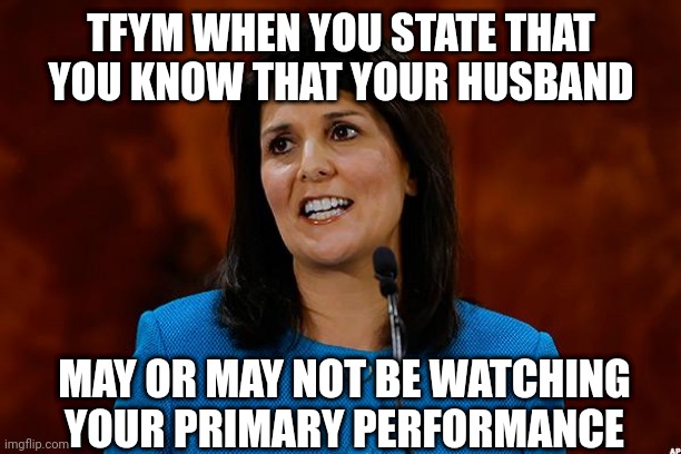 Nikki Haley | TFYM WHEN YOU STATE THAT YOU KNOW THAT YOUR HUSBAND MAY OR MAY NOT BE WATCHING YOUR PRIMARY PERFORMANCE | image tagged in nikki haley | made w/ Imgflip meme maker