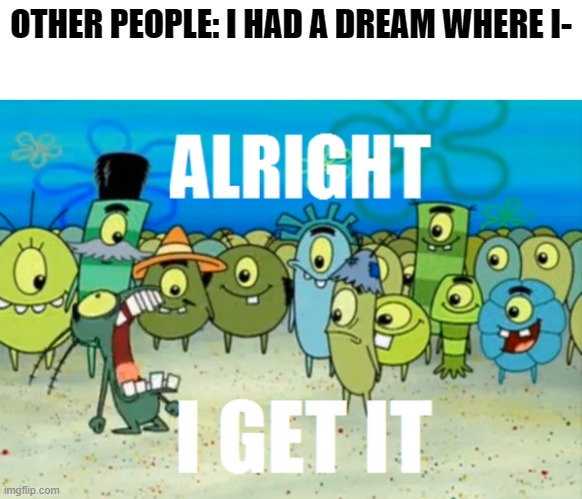I'm tired of these repetitive ''relatable'' memes | OTHER PEOPLE: I HAD A DREAM WHERE I- | image tagged in alright i get it,memes,so true memes | made w/ Imgflip meme maker