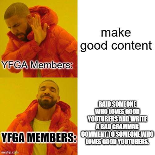 YFGA Members Be Like | make good content; YFGA Members:; RAID SOMEONE WHO LOVES GOOD YOUTUBERS AND WRITE A BAD GRAMMAR COMMENT TO SOMEONE WHO LOVES GOOD YOUTUBERS. YFGA MEMBERS: | image tagged in memes,drake hotline bling | made w/ Imgflip meme maker
