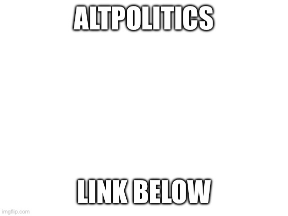 Blank White Template | ALTPOLITICS; LINK BELOW | image tagged in blank white template | made w/ Imgflip meme maker