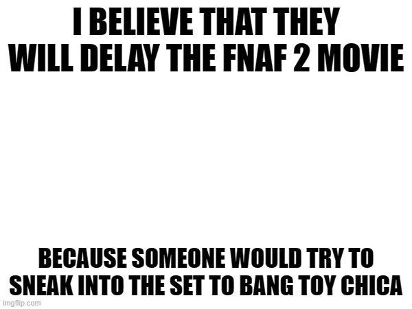 Fnaf 2 movie when? | I BELIEVE THAT THEY WILL DELAY THE FNAF 2 MOVIE; BECAUSE SOMEONE WOULD TRY TO SNEAK INTO THE SET TO BANG TOY CHICA | image tagged in memes,change my mind,fnaf movie,fnaf,chica | made w/ Imgflip meme maker