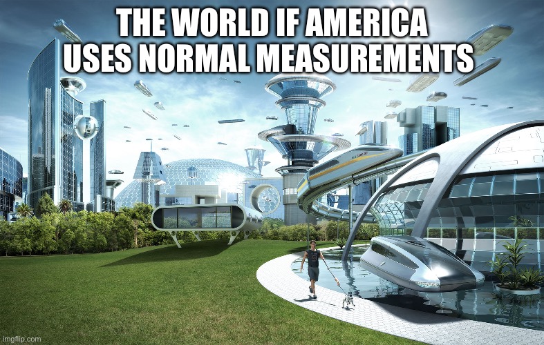 Why | THE WORLD IF AMERICA USES NORMAL MEASUREMENTS | image tagged in futuristic utopia | made w/ Imgflip meme maker
