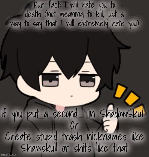 Shadow:thumb | Fun fact: I will hate you to death (not meaning to kill, just a way to say that I will extremely hate you); If you put a second l in ShadowSkul 
Or
Create stupid trash nicknames like Shawskull or shits like that | image tagged in shadow thumb | made w/ Imgflip meme maker