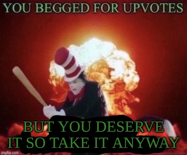Beg for forgiveness | BUT YOU DESERVE IT SO TAKE IT ANYWAY | image tagged in beg for forgiveness | made w/ Imgflip meme maker