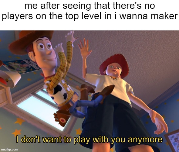 i wanna maker | me after seeing that there's no players on the top level in i wanna maker | image tagged in i don't want to play with you anymore | made w/ Imgflip meme maker