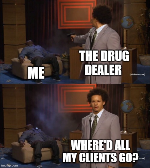 Who Killed Hannibal Meme | THE DRUG DEALER; ME; WHERE'D ALL MY CLIENTS GO? | image tagged in memes,who killed hannibal | made w/ Imgflip meme maker