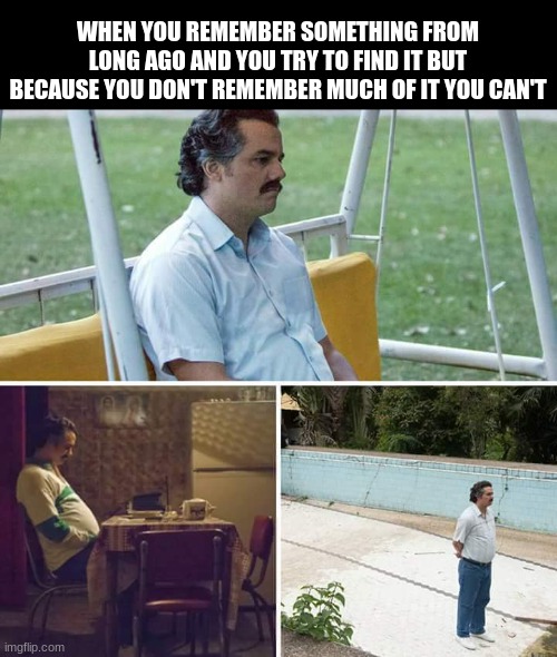 It sucks man? | WHEN YOU REMEMBER SOMETHING FROM LONG AGO AND YOU TRY TO FIND IT BUT BECAUSE YOU DON'T REMEMBER MUCH OF IT YOU CAN'T | image tagged in memes,sad pablo escobar,sad,me trying to remember | made w/ Imgflip meme maker