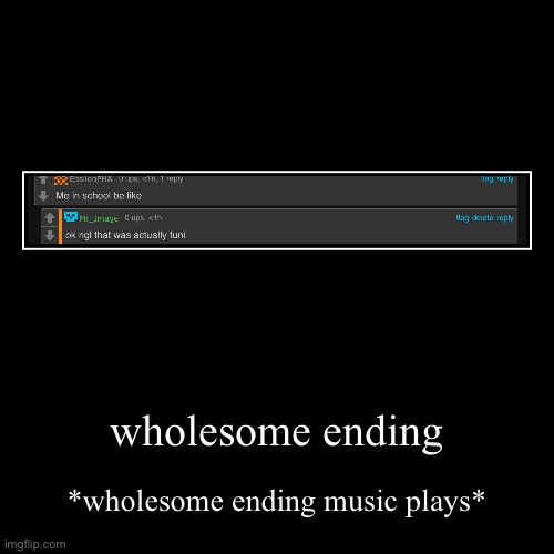 wholesome ending | *wholesome ending music plays* | image tagged in funny,demotivationals | made w/ Imgflip demotivational maker