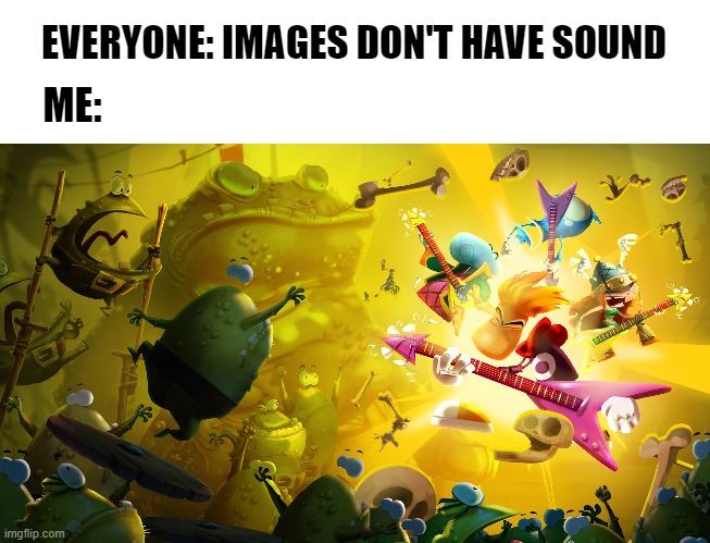 True legends know... | EVERYONE: IMAGES DON'T HAVE SOUND; ME: | image tagged in fun,rayman | made w/ Imgflip meme maker