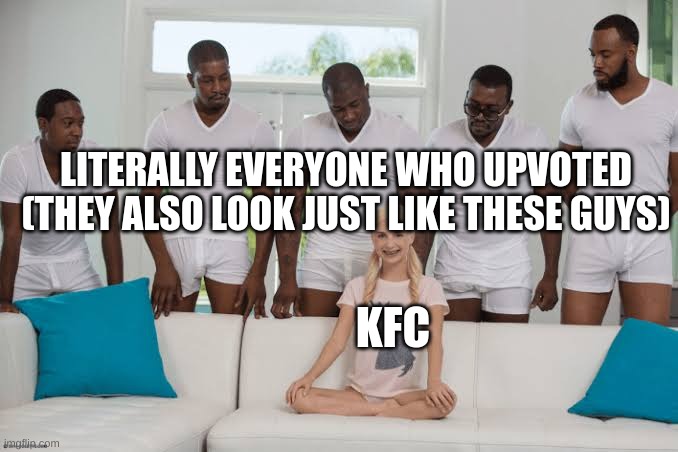 One girl five guys | LITERALLY EVERYONE WHO UPVOTED (THEY ALSO LOOK JUST LIKE THESE GUYS) KFC | image tagged in one girl five guys | made w/ Imgflip meme maker