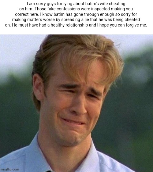 1990s First World Problems Meme | I am sorry guys for lying about batim's wife cheating on him. Those fake confessions were inspected making you correct here. I know batim has gone through enough so sorry for making matters worse by spreading a lie that he was being cheated on. He must have had a healthy relationship and I hope you can forgive me. | image tagged in memes,1990s first world problems | made w/ Imgflip meme maker