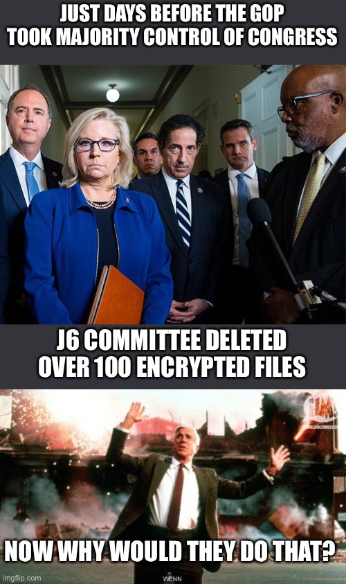Th J6 Committee was never on the up and up. | JUST DAYS BEFORE THE GOP TOOK MAJORITY CONTROL OF CONGRESS; J6 COMMITTEE DELETED OVER 100 ENCRYPTED FILES; NOW WHY WOULD THEY DO THAT? | image tagged in j6 committee,nothing to see here,100 files,deleted | made w/ Imgflip meme maker