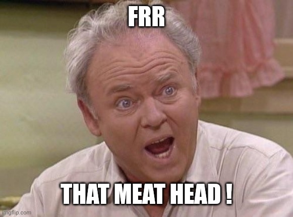 Archie Bunker | FRR THAT MEAT HEAD ! | image tagged in archie bunker | made w/ Imgflip meme maker