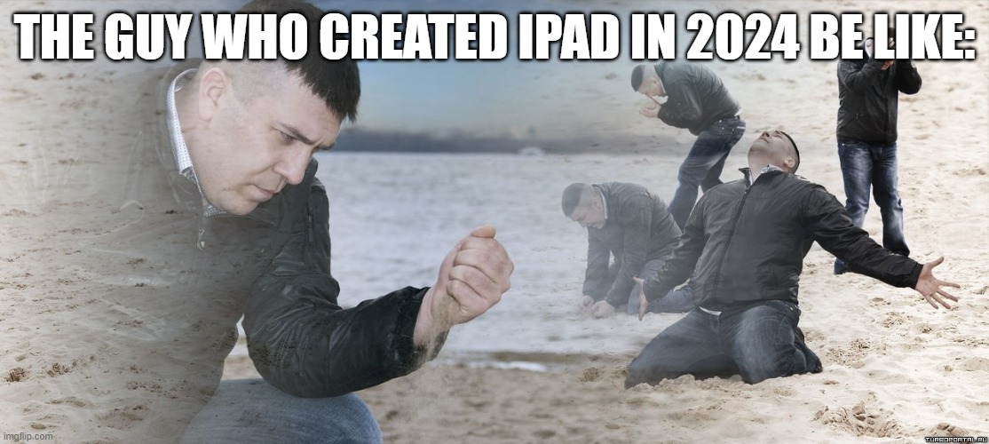 Guy with sand in the hands of despair | THE GUY WHO CREATED IPAD IN 2024 BE LIKE: | image tagged in guy with sand in the hands of despair | made w/ Imgflip meme maker
