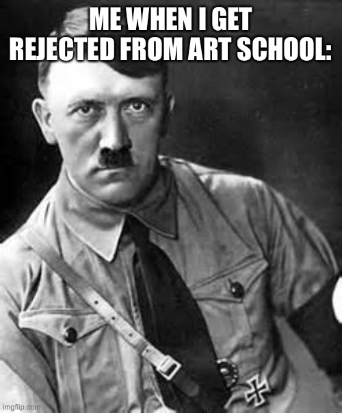 Adolf Hitler | ME WHEN I GET REJECTED FROM ART SCHOOL: | image tagged in adolf hitler,art school | made w/ Imgflip meme maker