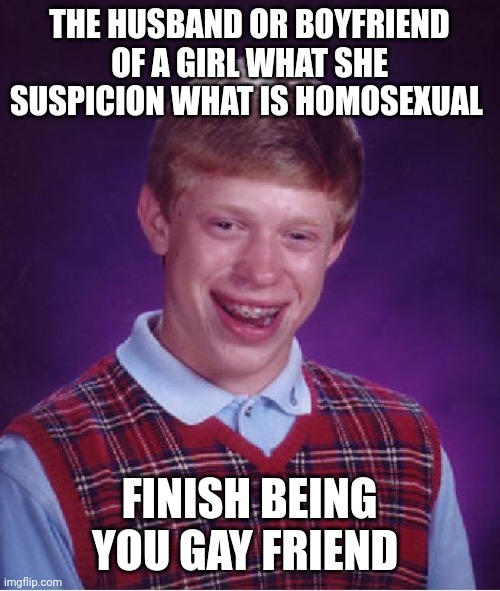 Gay friend | THE HUSBAND OR BOYFRIEND OF A GIRL WHAT SHE SUSPICION WHAT IS HOMOSEXUAL; FINISH BEING YOU GAY FRIEND | image tagged in memes,bad luck brian | made w/ Imgflip meme maker