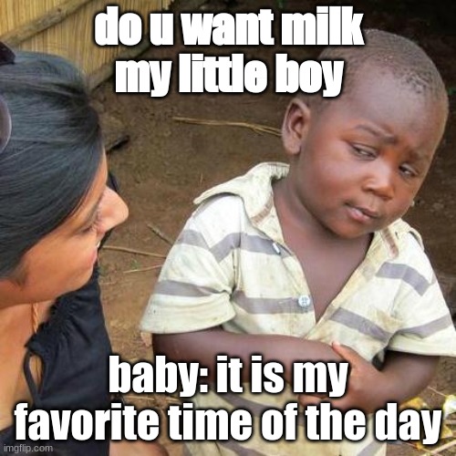 yeaaaaaa | do u want milk my little boy; baby: it is my favorite time of the day | image tagged in memes,third world skeptical kid | made w/ Imgflip meme maker