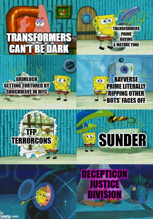 Something for those who think Transformers can't be dark or mature (Mod note so True) | TRANSFORMERS PRIME HAVING A MATURE TONE; TRANSFORMERS CAN'T BE DARK; GRIMLOCK GETTING TORTURED BY SHOCKWAVE IN WFC; BAYVERSE PRIME LITERALLY RIPPING OTHER BOTS' FACES OFF; TFP TERRORCONS; SUNDER; DECEPTICON JUSTICE DIVISION | image tagged in spongebob diapers meme,transformers,decepticons | made w/ Imgflip meme maker