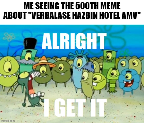 WE GET IT! | ME SEEING THE 500TH MEME ABOUT ''VERBALASE HAZBIN HOTEL AMV'' | image tagged in alright i get it,hazbin hotel | made w/ Imgflip meme maker