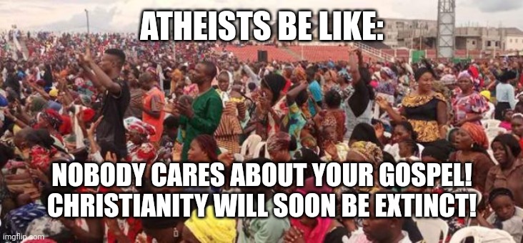 Christianity is still popular 01 | ATHEISTS BE LIKE:; NOBODY CARES ABOUT YOUR GOSPEL!
CHRISTIANITY WILL SOON BE EXTINCT! | image tagged in enoch adeboye crusade sept 2022,enoch adeboye,crusade,christianity | made w/ Imgflip meme maker