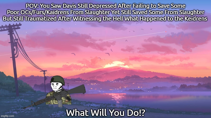 (Simple Prompt and Rules In the Comments) | POV: You Saw Davis Still Depressed After Failing to Save Some Poor OCs/Furs/Kaidrens From Slaughter Yet Still Saved Some From Slaughter But Still Traumatized After Witnessing the Hell What Happened to the Keidrens; What Will You Do!? | image tagged in wojak,oc,eroican,war | made w/ Imgflip meme maker