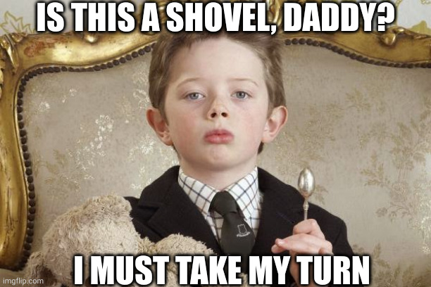 rich kid | IS THIS A SHOVEL, DADDY? I MUST TAKE MY TURN | image tagged in rich kid | made w/ Imgflip meme maker