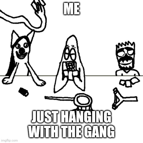 At night | ME; JUST HANGING WITH THE GANG | image tagged in pasta night sung by smile dog diebetic patrick and dead bart | made w/ Imgflip meme maker