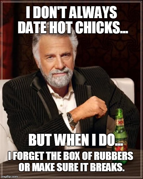 The Most Interesting Man In The World Meme | I DON'T ALWAYS DATE HOT CHICKS... BUT WHEN I DO... I FORGET THE BOX OF RUBBERS OR MAKE SURE IT BREAKS. | image tagged in memes,the most interesting man in the world | made w/ Imgflip meme maker