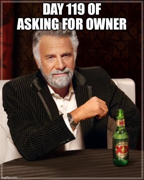 The Most Interesting Man In The World Meme | DAY 119 OF ASKING FOR OWNER | image tagged in memes,the most interesting man in the world | made w/ Imgflip meme maker