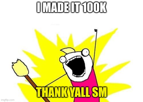 MR_HOLIDAYZZ 100K points | I MADE IT 100K; THANK YALL SM | image tagged in memes,x all the y,100k,mr holidayzz | made w/ Imgflip meme maker