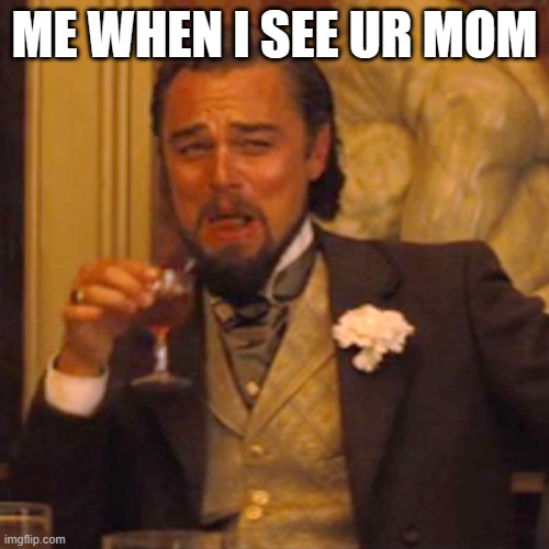 Laughing Leo | ME WHEN I SEE UR MOM | image tagged in memes,laughing leo | made w/ Imgflip meme maker