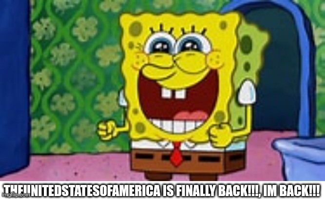 Finally | THEUNITEDSTATESOFAMERICA IS FINALLY BACK!!!, IM BACK!!! | image tagged in happy spongbob | made w/ Imgflip meme maker