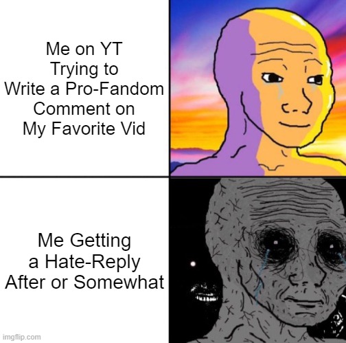 This Shit Just Happened to Me All the Time. | Me on YT Trying to Write a Pro-Fandom Comment on My Favorite Vid; Me Getting a Hate-Reply After or Somewhat | image tagged in calm wojack and scary wojack,shitpost,youtube,youtube comments | made w/ Imgflip meme maker