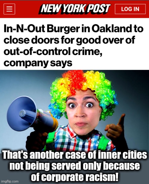 democrats destroying cities with outrageous pro-crime policies | That's another case of inner cities
not being served only because
of corporate racism! | image tagged in memes,democrats,cities,crime,racism,in-and-out burgers | made w/ Imgflip meme maker