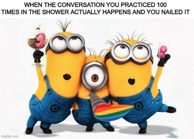 so like 1 out of 1000 times | WHEN THE CONVERSATION YOU PRACTICED 100 TIMES IN THE SHOWER ACTUALLY HAPPENS AND YOU NAILED IT | image tagged in minions yay,social | made w/ Imgflip meme maker