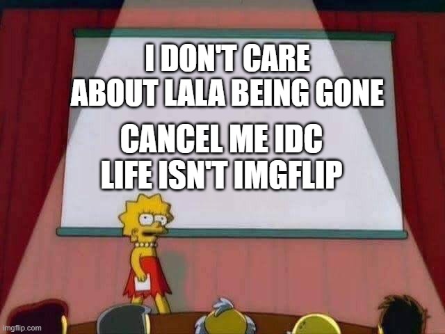 Lisa Simpson Speech | I DON'T CARE ABOUT LALA BEING GONE; CANCEL ME IDC LIFE ISN'T IMGFLIP | image tagged in lisa simpson speech | made w/ Imgflip meme maker