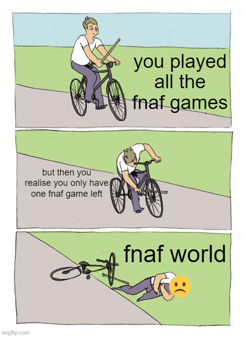 people playing fnaf world be like: (i know its not the best) | you played all the fnaf games; but then you realise you only have one fnaf game left; fnaf world | image tagged in memes,bike fall | made w/ Imgflip meme maker