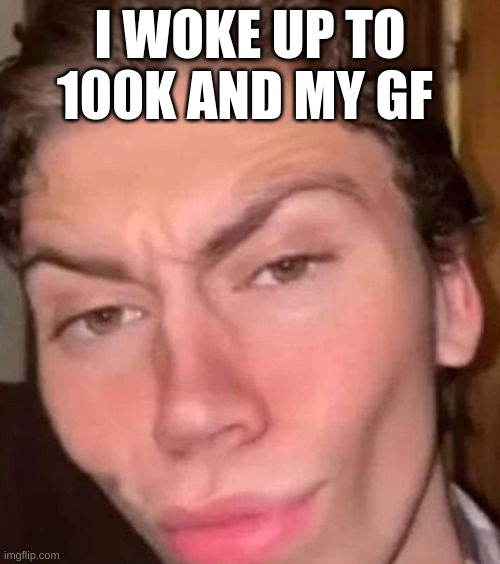 A good start | I WOKE UP TO 100K AND MY GF | image tagged in rizz,memes | made w/ Imgflip meme maker