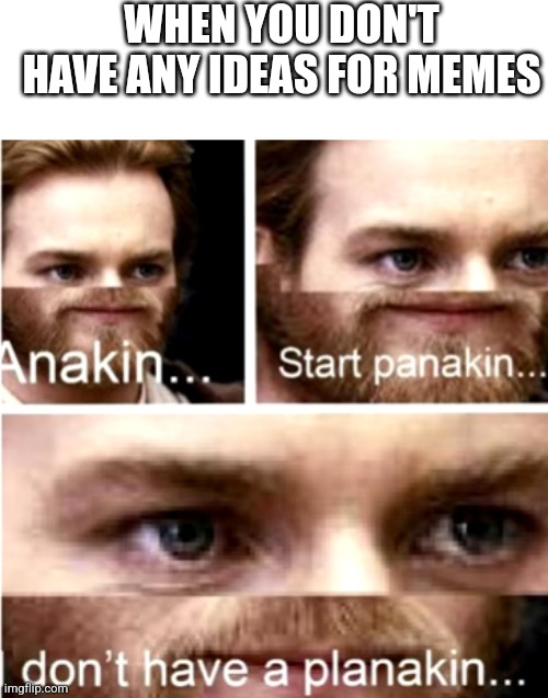 Anakin Start Panakin | WHEN YOU DON'T HAVE ANY IDEAS FOR MEMES | image tagged in anakin start panakin | made w/ Imgflip meme maker
