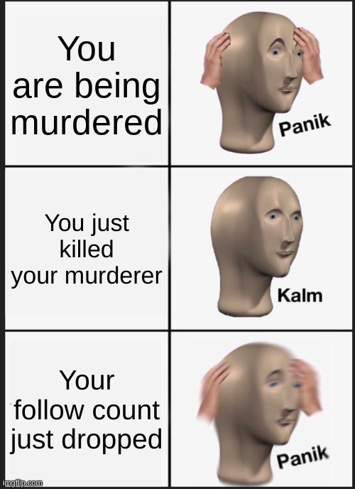 real shit. | You are being murdered; You just killed your murderer; Your follow count just dropped | image tagged in memes,panik kalm panik | made w/ Imgflip meme maker
