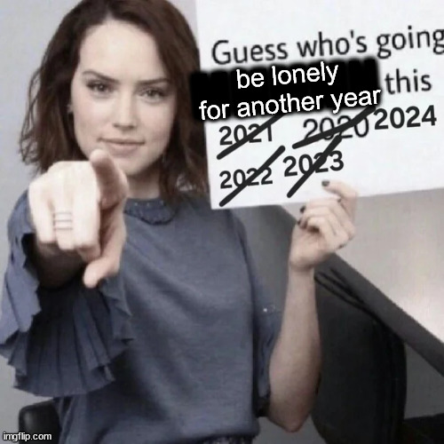 we already know how this is gonna go | MMMMN; be lonely for another year | image tagged in memes,forever alone | made w/ Imgflip meme maker