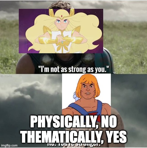 Thor I’m not as strong as you | PHYSICALLY, NO
THEMATICALLY, YES | image tagged in thor i m not as strong as you,he-man,she-ra | made w/ Imgflip meme maker